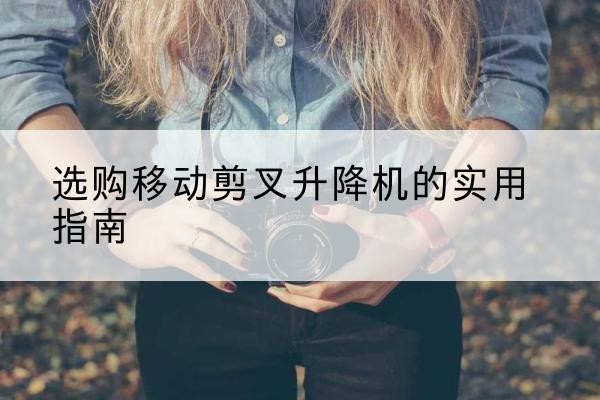 方山移动剪叉升降机怎么选-选购移动剪叉升降机的实用指南