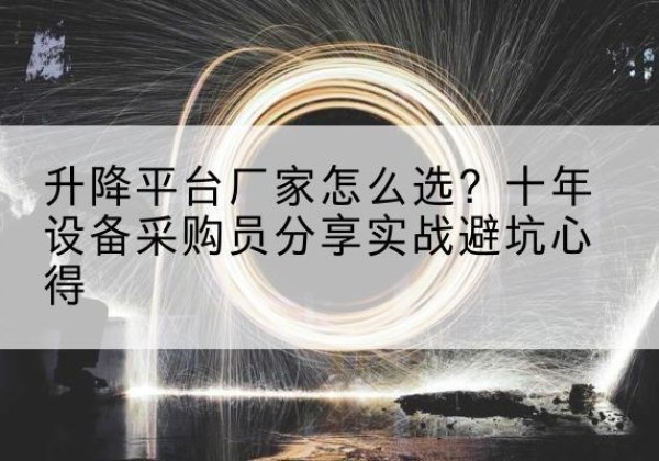 方山升降平台厂家-怎么选？十年设备采购员分享实战避坑心得