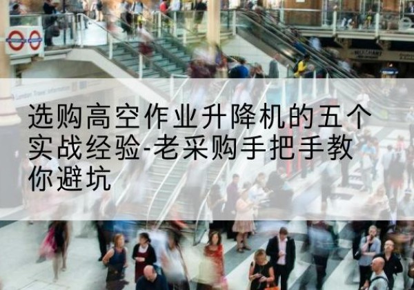 方山高空作业升降机厂家-选购高空作业升降机的五个实战经验-老采购手把手教你避坑