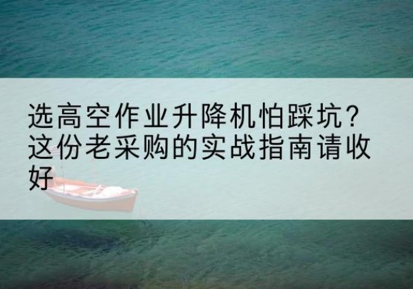 方山高空作业升降机厂家推荐-选高空作业升降机怕踩坑？这份老采购的实战指南请收好