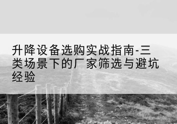 方山移动式升降机厂家推荐-升降设备选购实战指南-三类场景下的厂家筛选与避坑经验