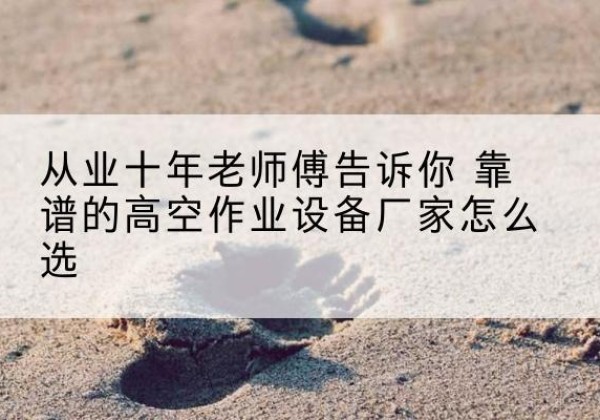 方山高空作业升降机厂家推荐-从业十年老师傅告诉你 靠谱的高空作业设备厂家怎么选