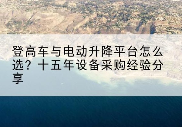 方山登高车厂家厂家-登高车与电动升降平台怎么选？十五年设备采购经验分享