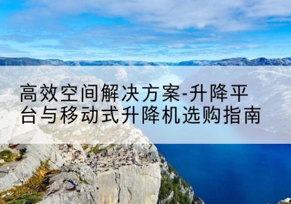 方山升降平台厂家-*空间解决方案-升降平台与移动式升降机选购指南