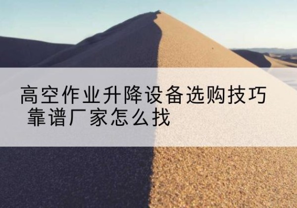 方山电动升降平台厂家推荐-高空作业升降设备选购技巧 靠谱厂家怎么找