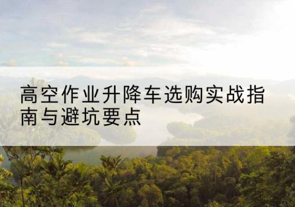 方山升降车怎么选-高空作业升降车选购实战指南与避坑要点
