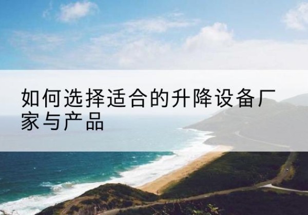 方山电动升降平台厂家-如何选择适合的升降设备厂家与产品