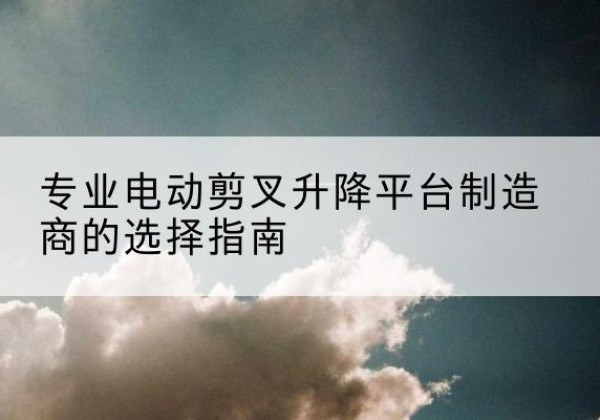 方山电动剪叉升降平台厂家-专业电动剪叉升降平台制造商的选择指南