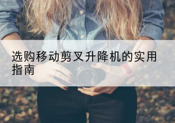 方山移动剪叉升降机怎么选-选购移动剪叉升降机的实用指南