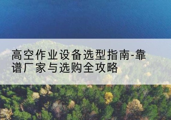 方山升降车厂家-高空作业设备选型指南-靠谱厂家与选购全攻略