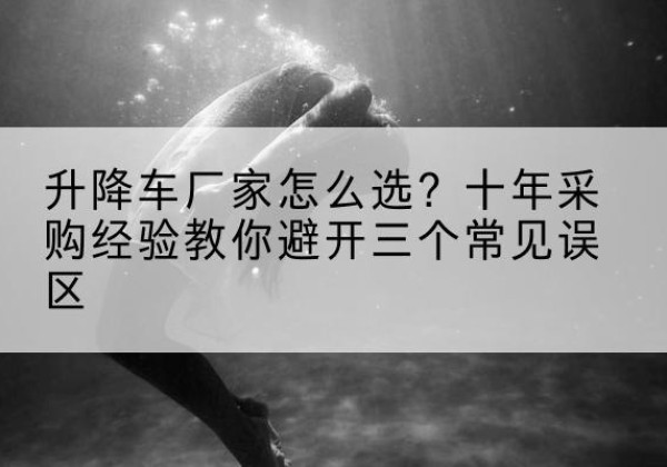 方山升降车厂家-怎么选？十年采购经验教你避开三个常见误区