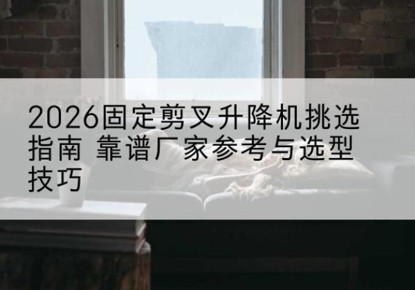 方山固定剪叉升降机厂家推荐-2026固定剪叉升降机挑选指南 靠谱厂家参考与选型技巧