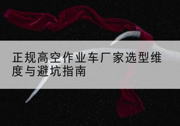 方山高空作业车厂家-正规选型维度与避坑指南