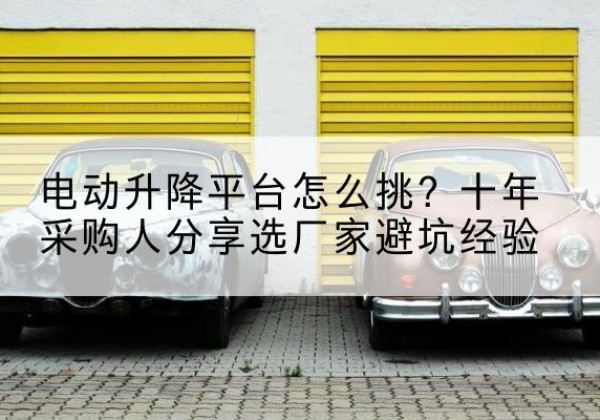 方山电动升降平台厂家-电动升降平台怎么挑？十年采购人分享选厂家避坑经验